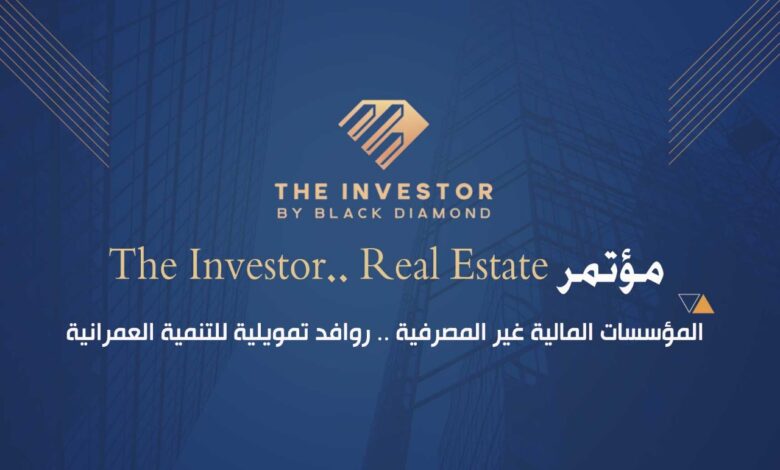 غدًا.. انطلاق مؤتمر «The Investor.. Real Estate» تحت شعار «المؤسسات المالية غير المصرفية.. روافد تمويلية للتنمية العمرانية»